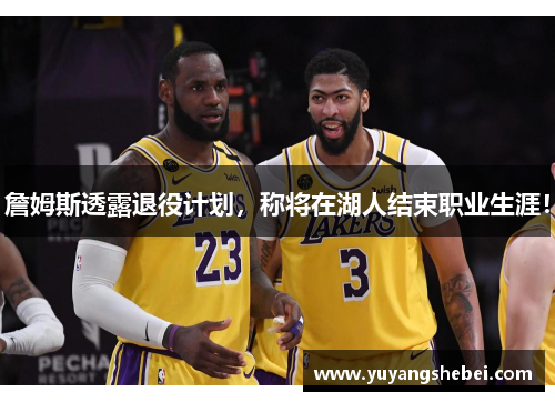 詹姆斯透露退役计划，称将在湖人结束职业生涯！