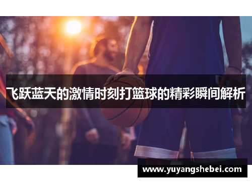 飞跃蓝天的激情时刻打篮球的精彩瞬间解析