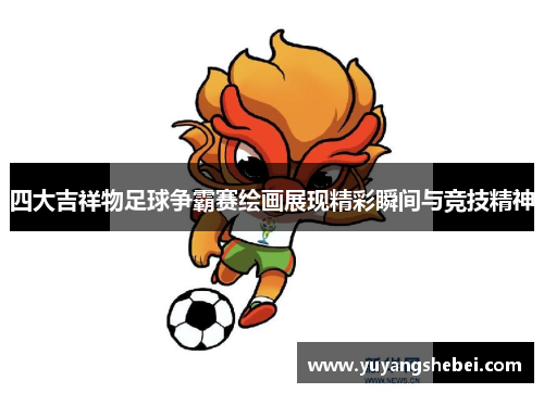 四大吉祥物足球争霸赛绘画展现精彩瞬间与竞技精神
