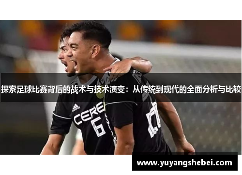探索足球比赛背后的战术与技术演变：从传统到现代的全面分析与比较