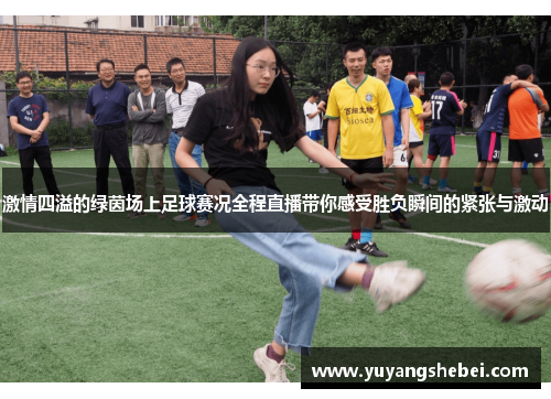激情四溢的绿茵场上足球赛况全程直播带你感受胜负瞬间的紧张与激动