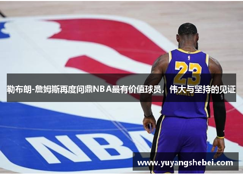 勒布朗-詹姆斯再度问鼎NBA最有价值球员，伟大与坚持的见证