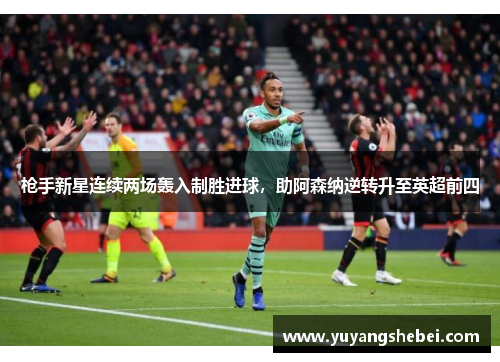 枪手新星连续两场轰入制胜进球，助阿森纳逆转升至英超前四
