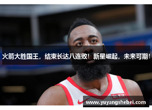火箭大胜国王，结束长达八连败！新星崛起，未来可期！