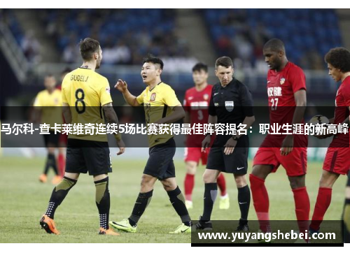 马尔科-查卡莱维奇连续5场比赛获得最佳阵容提名：职业生涯的新高峰