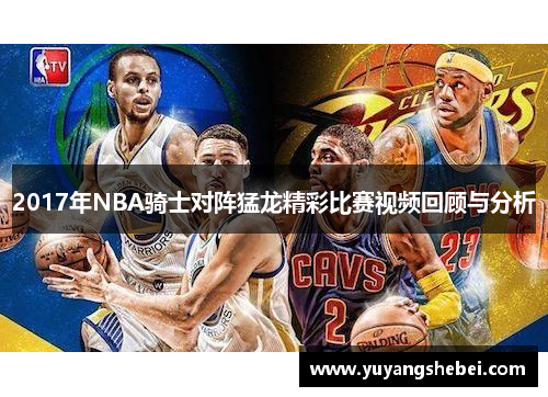 2017年NBA骑士对阵猛龙精彩比赛视频回顾与分析