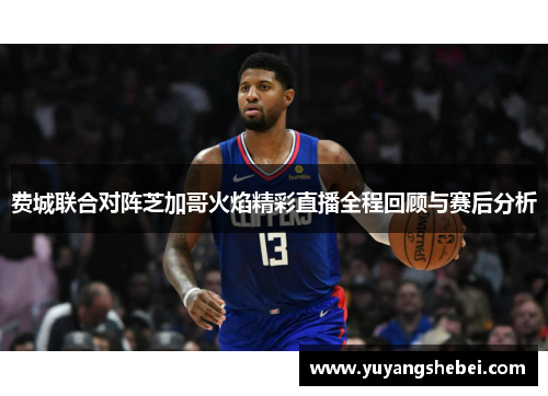 费城联合对阵芝加哥火焰精彩直播全程回顾与赛后分析