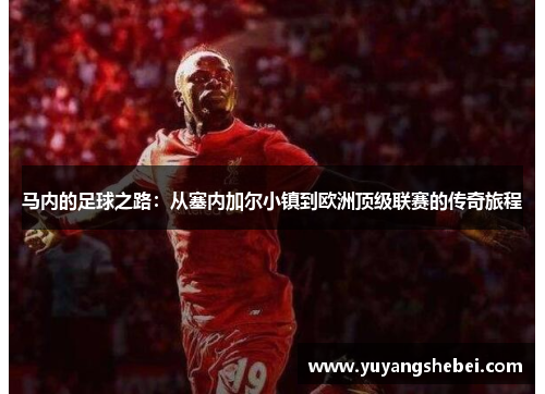 马内的足球之路：从塞内加尔小镇到欧洲顶级联赛的传奇旅程