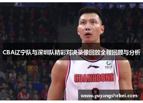 CBA辽宁队与深圳队精彩对决录像回放全程回顾与分析
