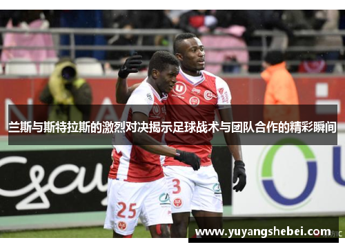 兰斯与斯特拉斯的激烈对决揭示足球战术与团队合作的精彩瞬间