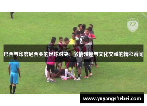 巴西与印度尼西亚的足球对决：激情碰撞与文化交融的精彩瞬间