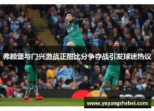 弗赖堡与门兴激战正酣比分争夺战引发球迷热议